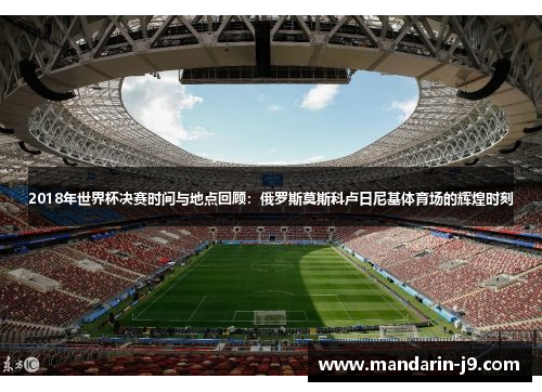 2018年世界杯决赛时间与地点回顾:俄罗斯莫斯科卢日尼基体育场的辉煌时刻 2018年世界杯决赛时间与地点回顾:俄罗斯莫斯科卢日尼基体育场的辉煌时刻