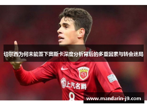 切尔西为何未能签下奥斯卡深度分析背后的多重因素与转会迷局