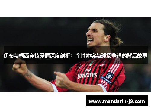 伊布与梅西竞技矛盾深度剖析：个性冲突与球场争锋的背后故事