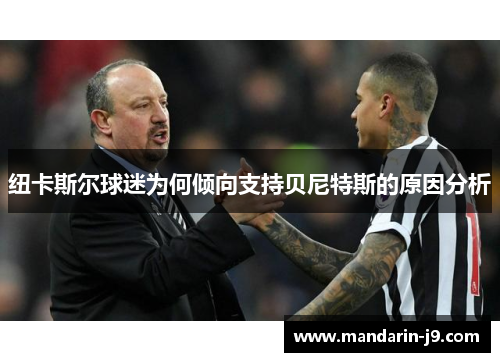 纽卡斯尔球迷为何倾向支持贝尼特斯的原因分析 纽卡斯尔球迷为何倾向支持贝尼特斯的原因分析