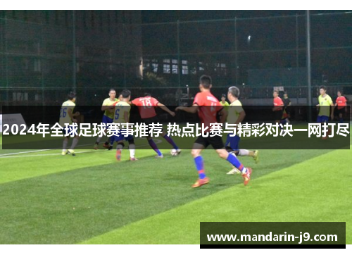 2024年全球足球赛事推荐 热点比赛与精彩对决一网打尽 2024年全球足球赛事推荐 热点比赛与精彩对决一网打尽