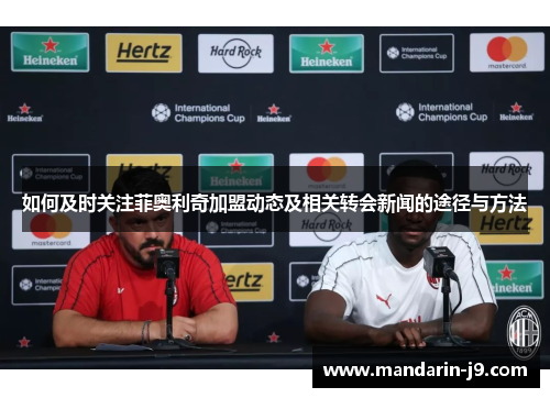 如何及时关注菲奥利奇加盟动态及相关转会新闻的途径与方法