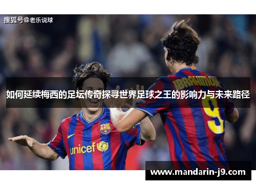 如何延续梅西的足坛传奇探寻世界足球之王的影响力与未来路径 如何延续梅西的足坛传奇探寻世界足球之王的影响力与未来路径