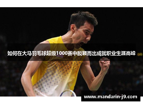 如何在大马羽毛球超级1000赛中脱颖而出成就职业生涯高峰