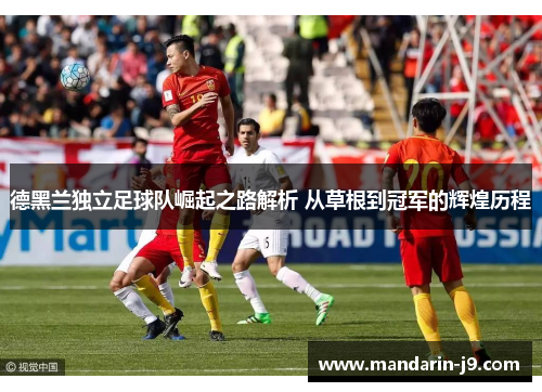 德黑兰独立足球队崛起之路解析 从草根到冠军的辉煌历程