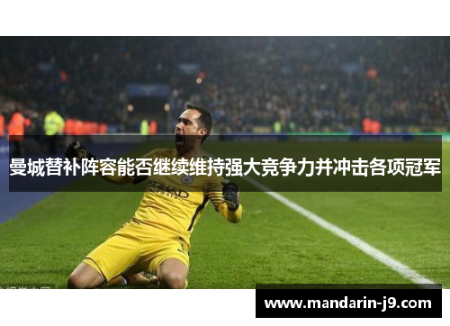 曼城替补阵容能否继续维持强大竞争力并冲击各项冠军
