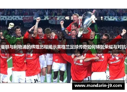 曼联与利物浦的辉煌历程揭示英格兰足球传奇如何铸就荣耀与对抗 曼联与利物浦的辉煌历程揭示英格兰足球传奇如何铸就荣耀与对抗
