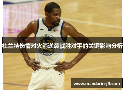 杜兰特伤情对火箭逆袭战胜对手的关键影响分析