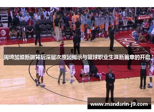 周琦加盟新疆背后深层次原因揭示与篮球职业生涯新篇章的开启