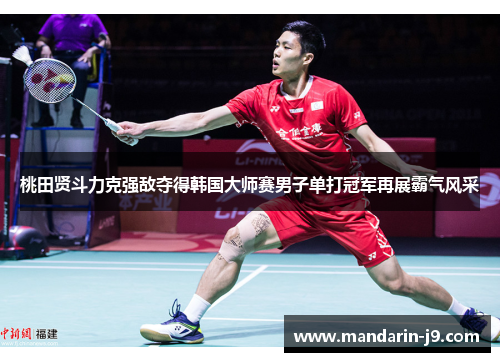 桃田贤斗力克强敌夺得韩国大师赛男子单打冠军再展霸气风采