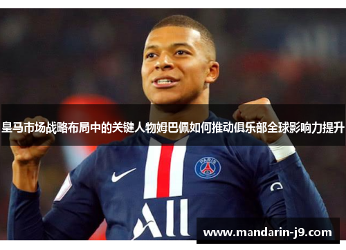 皇马市场战略布局中的关键人物姆巴佩如何推动俱乐部全球影响力提升 皇马市场战略布局中的关键人物姆巴佩如何推动俱乐部全球影响力提升