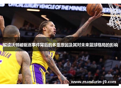 解读沃顿被驱逐事件背后的多重原因及其对未来篮球格局的影响 解读沃顿被驱逐事件背后的多重原因及其对未来篮球格局的影响