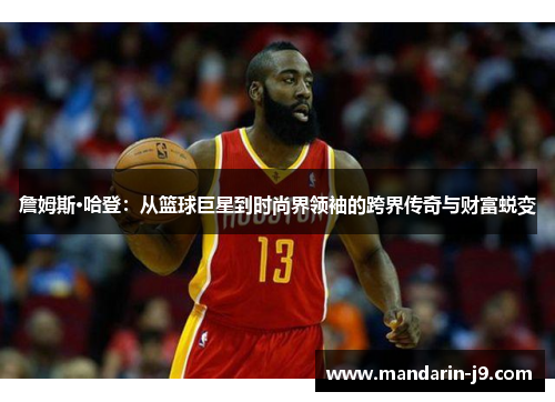 詹姆斯·哈登：从篮球巨星到时尚界领袖的跨界传奇与财富蜕变