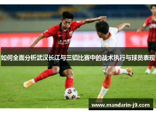 如何全面分析武汉长江与三镇比赛中的战术执行与球员表现