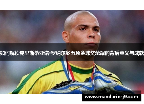 如何解读克里斯蒂亚诺·罗纳尔多五项金球奖荣耀的背后意义与成就