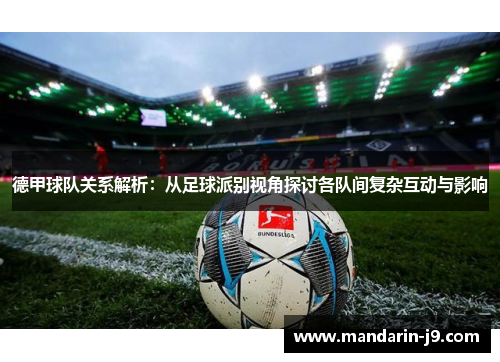 德甲球队关系解析:从足球派别视角探讨各队间复杂互动与影响 德甲球队关系解析:从足球派别视角探讨各队间复杂互动与影响