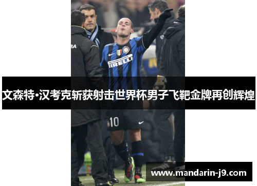 文森特·汉考克斩获射击世界杯男子飞靶金牌再创辉煌 文森特·汉考克斩获射击世界杯男子飞靶金牌再创辉煌