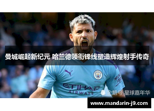 曼城崛起新纪元 哈兰德领衔锋线塑造辉煌射手传奇 曼城崛起新纪元 哈兰德领衔锋线塑造辉煌射手传奇