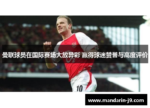 曼联球员在国际赛场大放异彩 赢得球迷赞誉与高度评价 曼联球员在国际赛场大放异彩 赢得球迷赞誉与高度评价