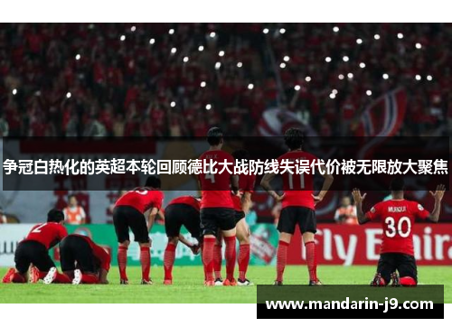 争冠白热化的英超本轮回顾德比大战防线失误代价被无限放大聚焦 争冠白热化的英超本轮回顾德比大战防线失误代价被无限放大聚焦